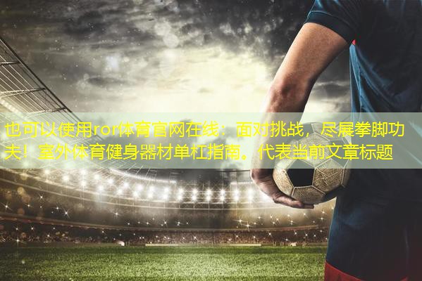 面对挑战，尽展拳脚功夫！室外体育健身器材单杠指南。