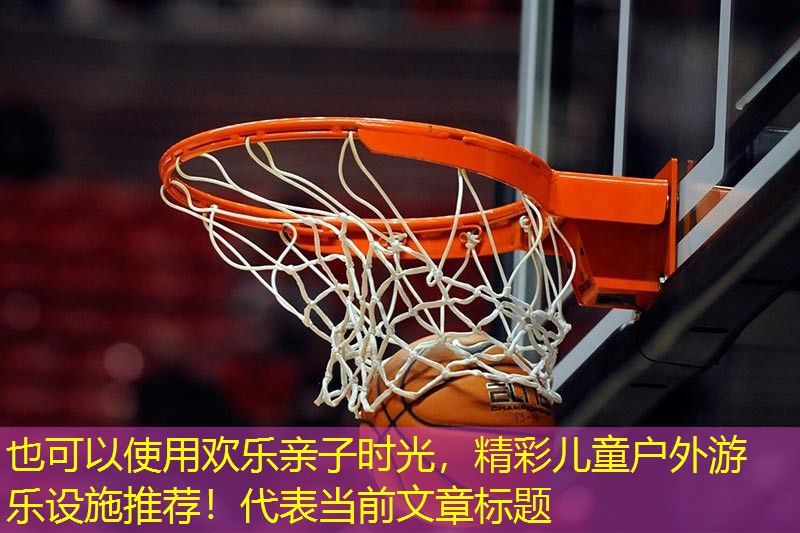 欢乐亲子时光，精彩儿童户外游乐设施推荐！